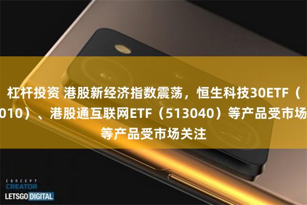 杠杆投资 港股新经济指数震荡,恒生科技30ETF(513010)、港股通互联网ETF(513040)等产品受市场关注