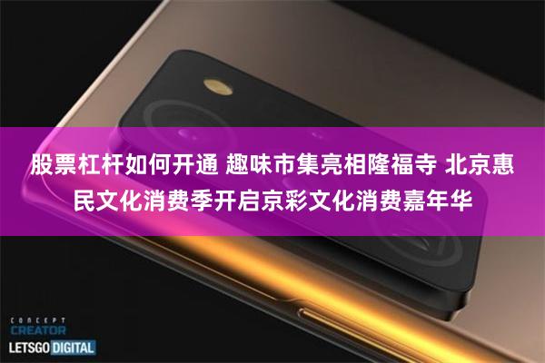股票杠杆如何开通 趣味市集亮相隆福寺 北京惠民文化消费季开启京彩文化消费嘉年华
