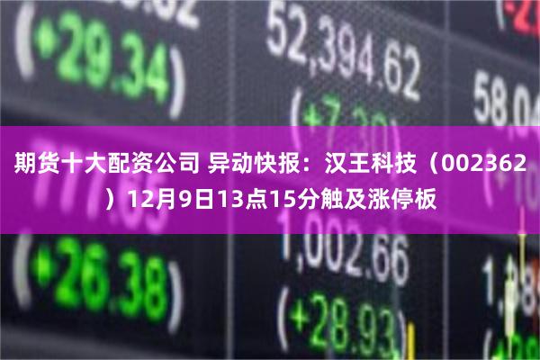 期货十大配资公司 异动快报：汉王科技（002362）12月9日13点15分触及涨停板