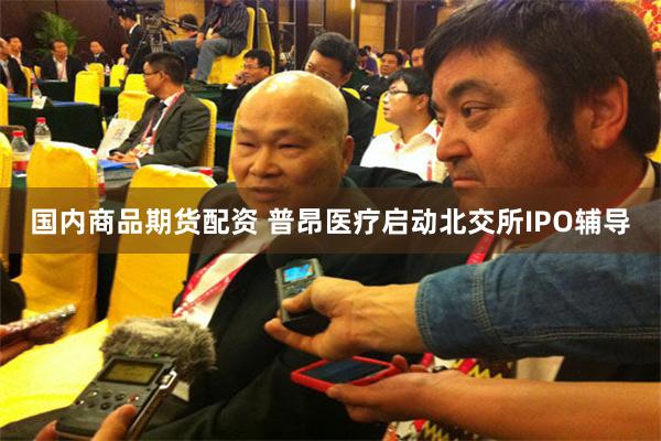国内商品期货配资 普昂医疗启动北交所IPO辅导