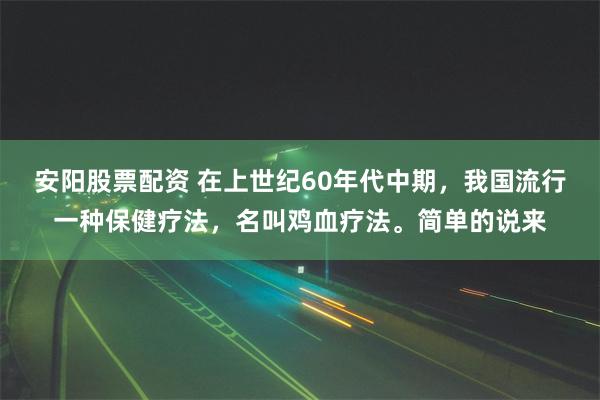 安阳股票配资 在上世纪60年代中期，我国流行一种保健疗法，名叫鸡血疗法。简单的说来
