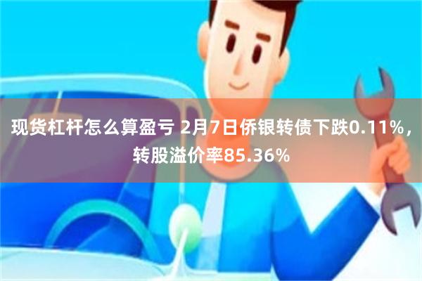 现货杠杆怎么算盈亏 2月7日侨银转债下跌0.11%，转股溢价率85.36%