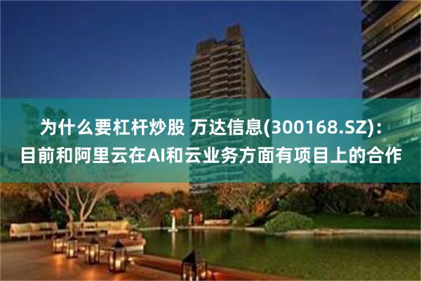 为什么要杠杆炒股 万达信息(300168.SZ):目前和阿里云在AI和云业务方面有项目上的合作
