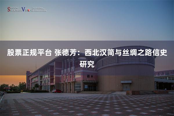 股票正规平台 张德芳：西北汉简与丝绸之路信史研究