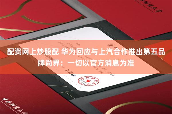 配资网上炒股配 华为回应与上汽合作推出第五品牌尚界：一切以官方消息为准