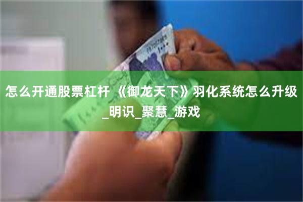 怎么开通股票杠杆 《御龙天下》羽化系统怎么升级_明识_聚慧_游戏