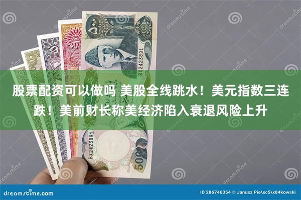 股票配资可以做吗 美股全线跳水！美元指数三连跌！美前财长称美经济陷入衰退风险上升