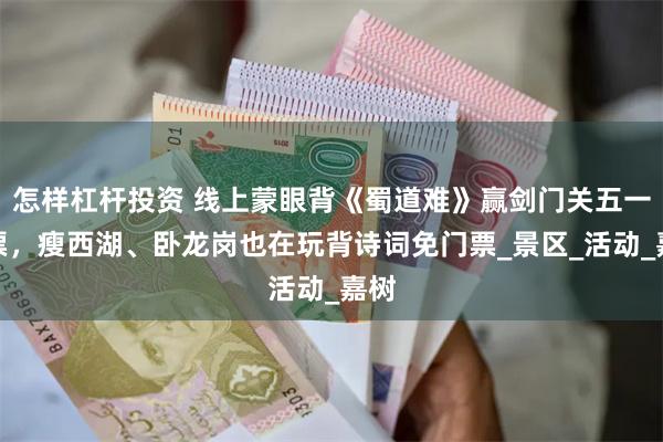 怎样杠杆投资 线上蒙眼背《蜀道难》赢剑门关五一门票，瘦西湖、卧龙岗也在玩背诗词免门票_景区_活动_嘉树