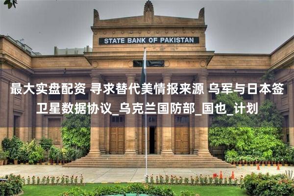 最大实盘配资 寻求替代美情报来源 乌军与日本签卫星数据协议_乌克兰国防部_国也_计划