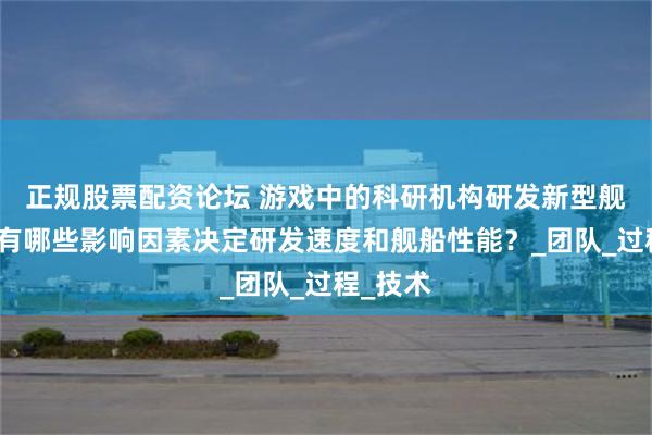 正规股票配资论坛 游戏中的科研机构研发新型舰船时，有哪些影响因素决定研发速度和舰船性能？_团队_过程_技术