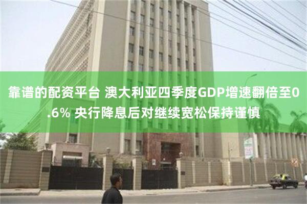 靠谱的配资平台 澳大利亚四季度GDP增速翻倍至0.6% 央行降息后对继续宽松保持谨慎