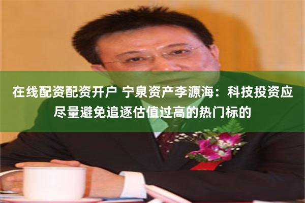 在线配资配资开户 宁泉资产李源海：科技投资应尽量避免追逐估值过高的热门标的