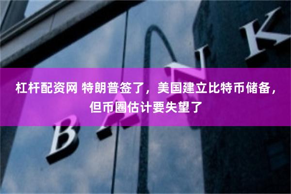 杠杆配资网 特朗普签了，美国建立比特币储备，但币圈估计要失望了
