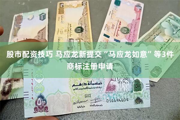 股市配资技巧 马应龙新提交“马应龙如意”等3件商标注册申请