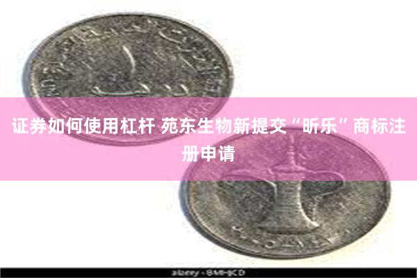 证券如何使用杠杆 苑东生物新提交“昕乐”商标注册申请