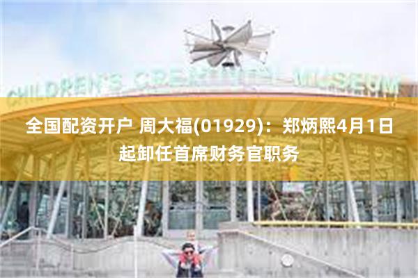 全国配资开户 周大福(01929)：郑炳熙4月1日起卸任首席财务官职务