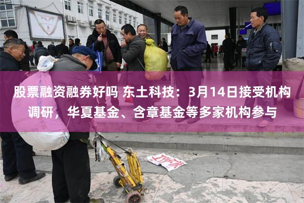 股票融资融券好吗 东土科技：3月14日接受机构调研，华夏基金、含章基金等多家机构参与