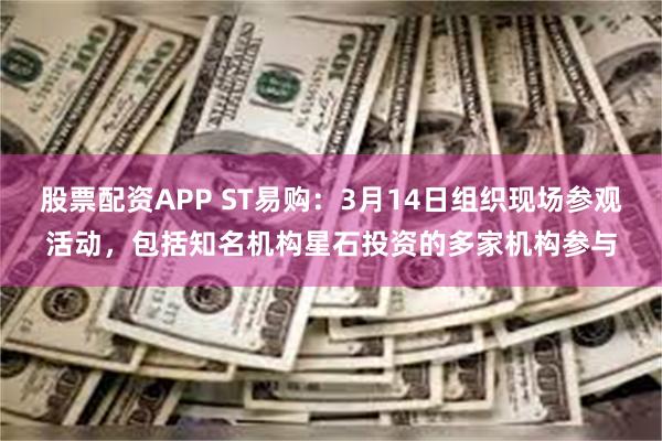股票配资APP ST易购：3月14日组织现场参观活动，包括知名机构星石投资的多家机构参与