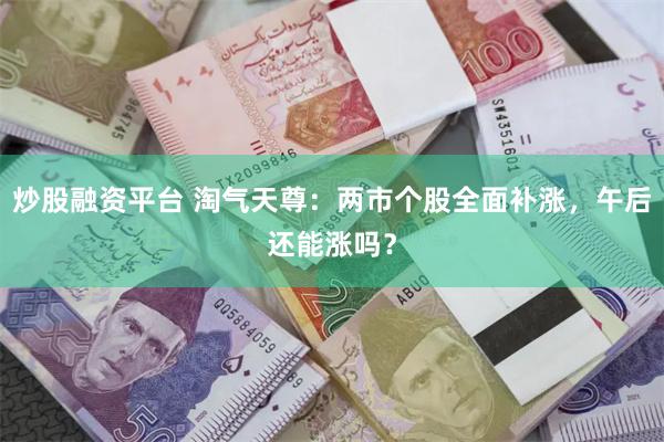 炒股融资平台 淘气天尊：两市个股全面补涨，午后还能涨吗？