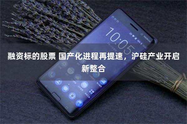 融资标的股票 国产化进程再提速，沪硅产业开启新整合