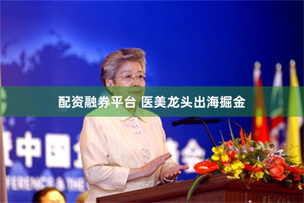 配资融券平台 医美龙头出海掘金
