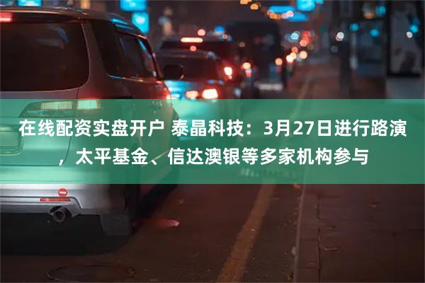 在线配资实盘开户 泰晶科技：3月27日进行路演，太平基金、信达澳银等多家机构参与