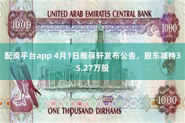 配资平台app 4月1日雅葆轩发布公告,股东减持35.27万股