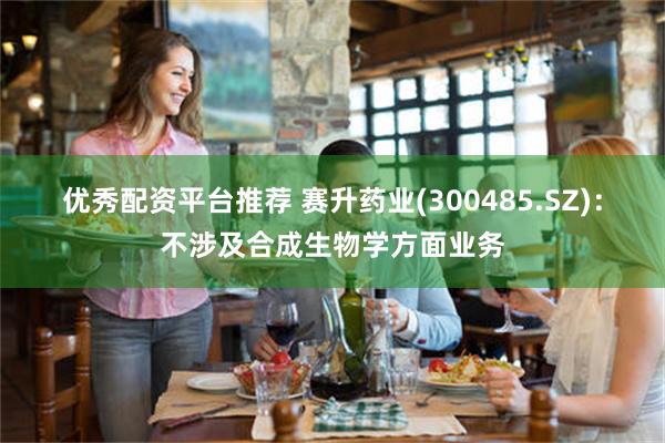 优秀配资平台推荐 赛升药业(300485.SZ):不涉及合成生物学方面业务