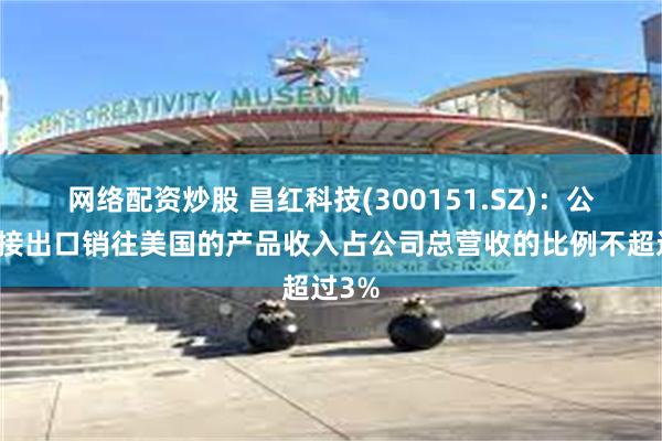 网络配资炒股 昌红科技(300151.SZ)：公司直接出口销往美国的产品收入占公司总营收的比例不超过3%