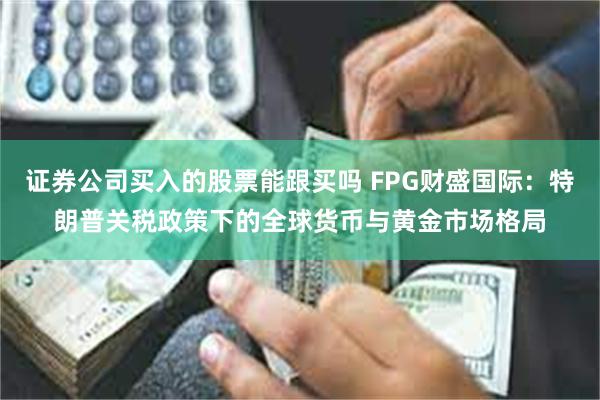 证券公司买入的股票能跟买吗 FPG财盛国际：特朗普关税政策下的全球货币与黄金市场格局