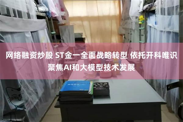 网络融资炒股 ST金一全面战略转型 依托开科唯识聚焦AI和大模型技术发展