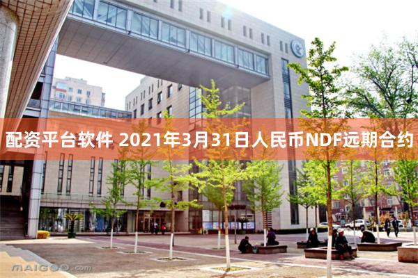 配资平台软件 2021年3月31日人民币NDF远期合约