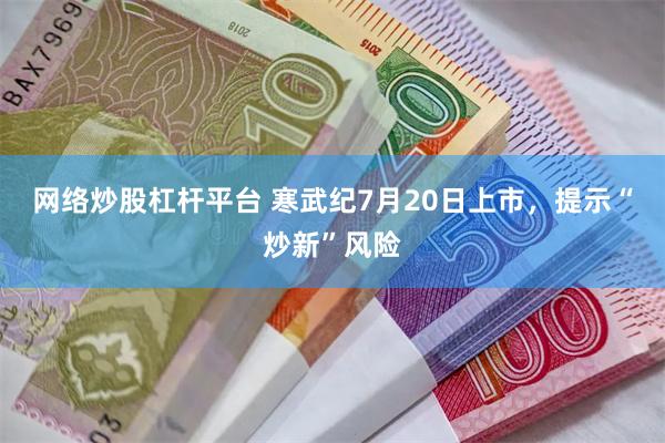 网络炒股杠杆平台 寒武纪7月20日上市，提示“炒新”风险