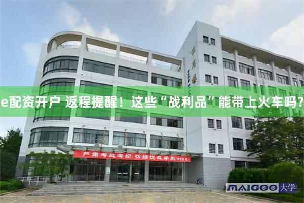 e配资开户 返程提醒!这些“战利品”能带上火车吗?