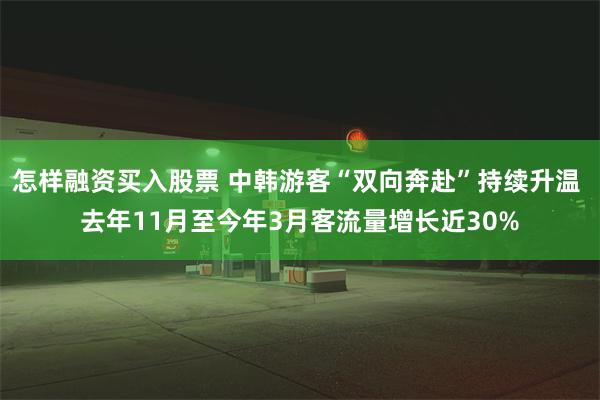 怎样融资买入股票 中韩游客“双向奔赴”持续升温 去年11月至今年3月客流量增长近30%