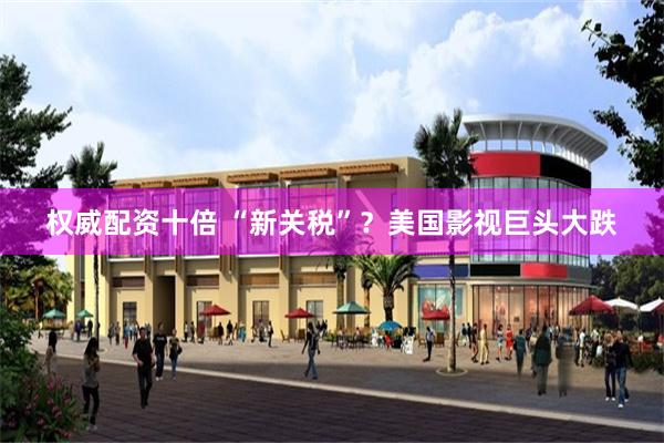 权威配资十倍 “新关税”？美国影视巨头大跌