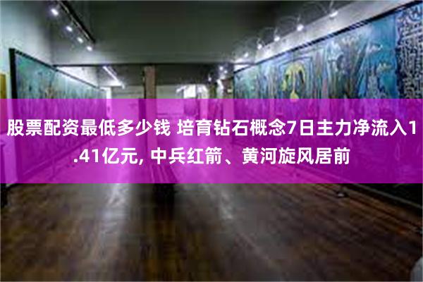 股票配资最低多少钱 培育钻石概念7日主力净流入1.41亿元, 中兵红箭、黄河旋风居前