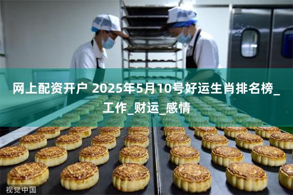 网上配资开户 2025年5月10号好运生肖排名榜_工作_财运_感情