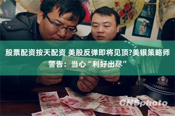 股票配资按天配资 美股反弹即将见顶?美银策略师警告：当心“利好出尽”