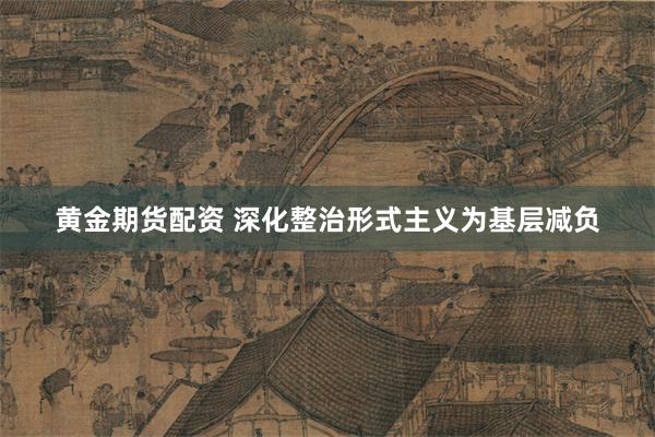 黄金期货配资 深化整治形式主义为基层减负