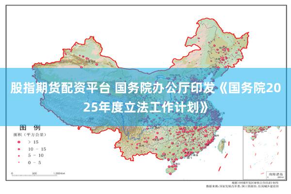 股指期货配资平台 国务院办公厅印发《国务院2025年度立法工作计划》