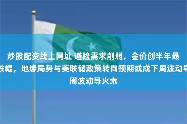 炒股配资线上网址 避险需求削弱，金价创半年最大周跌幅，地缘局势与美联储政策转向预期或成下周波动导火索