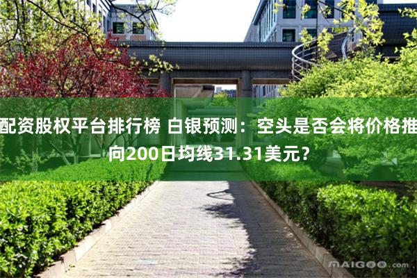 配资股权平台排行榜 白银预测：空头是否会将价格推向200日均线31.31美元？