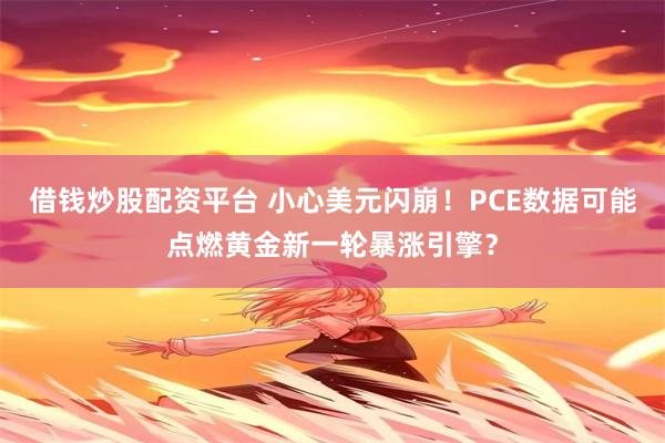 借钱炒股配资平台 小心美元闪崩！PCE数据可能点燃黄金新一轮暴涨引擎？