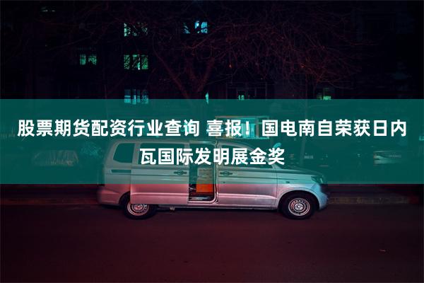 股票期货配资行业查询 喜报！国电南自荣获日内瓦国际发明展金奖