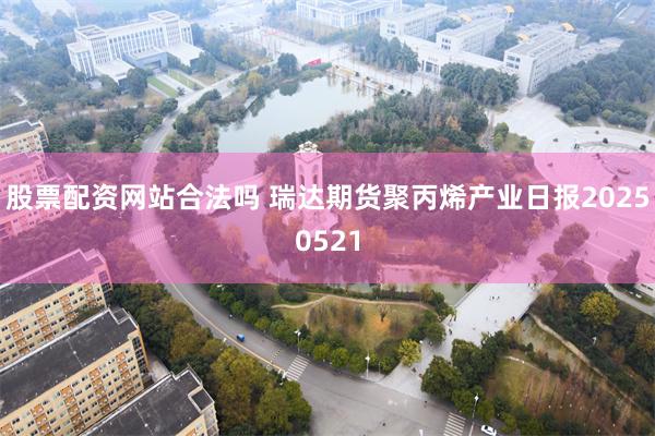 股票配资网站合法吗 瑞达期货聚丙烯产业日报20250521