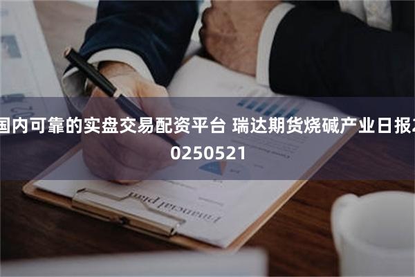 国内可靠的实盘交易配资平台 瑞达期货烧碱产业日报20250521