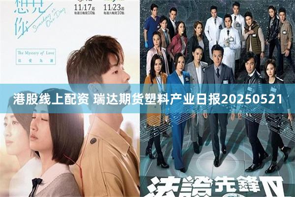港股线上配资 瑞达期货塑料产业日报20250521