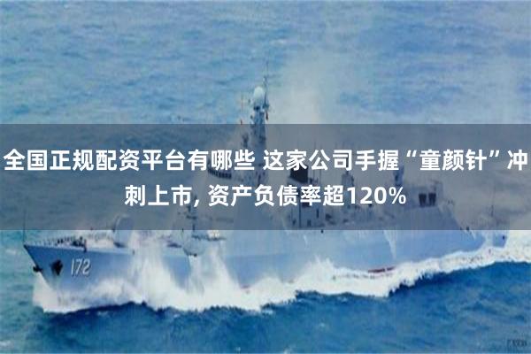 全国正规配资平台有哪些 这家公司手握“童颜针”冲刺上市, 资产负债率超120%
