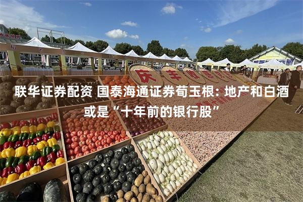 联华证券配资 国泰海通证券荀玉根: 地产和白酒或是“十年前的银行股”